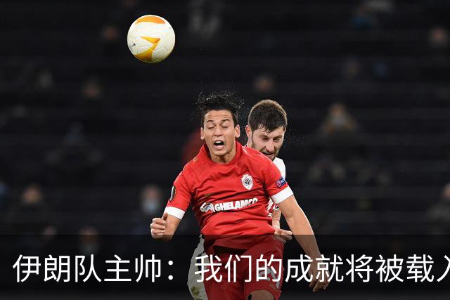 伊朗队主帅：我们的成就将被载入足球史册 后人将铭记并谈论它