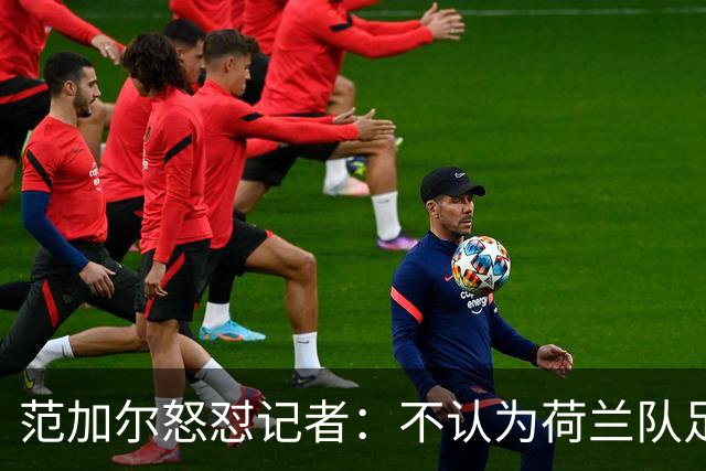 范加尔怒怼记者：不认为荷兰队足球沉闷 为晋级骄傲